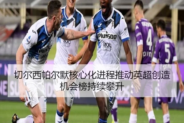 切尔西帕尔默核心化进程推动英超创造机会榜持续攀升
