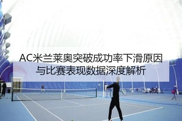 AC米兰莱奥突破成功率下滑原因与比赛表现数据深度解析