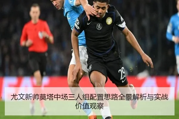 尤文新帅莫塔中场三人组配置思路全景解析与实战价值观察