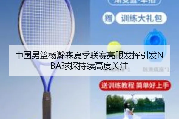 中国男篮杨瀚森夏季联赛亮眼发挥引发NBA球探持续高度关注