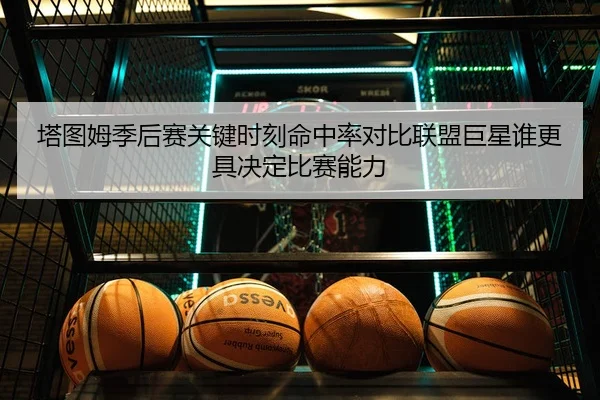 塔图姆季后赛关键时刻命中率对比联盟巨星谁更具决定比赛能力