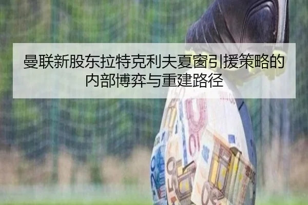 曼联新股东拉特克利夫夏窗引援策略的内部博弈与重建路径