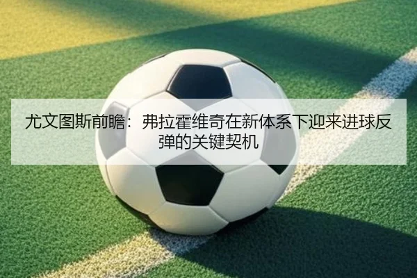 尤文图斯前瞻：弗拉霍维奇在新体系下迎来进球反弹的关键契机