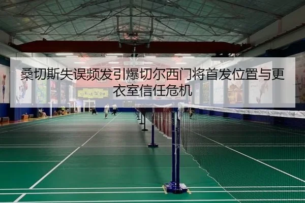 桑切斯失误频发引爆切尔西门将首发位置与更衣室信任危机