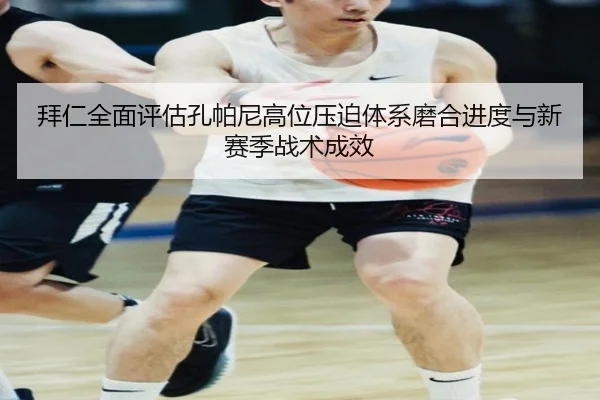 拜仁全面评估孔帕尼高位压迫体系磨合进度与新赛季战术成效