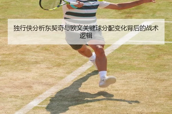 独行侠分析东契奇与欧文关键球分配变化背后的战术逻辑