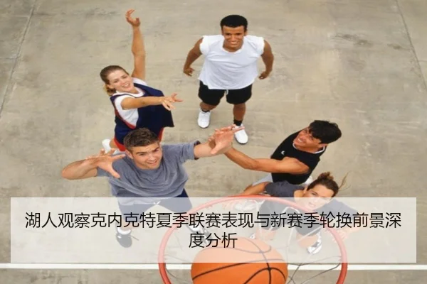 湖人观察克内克特夏季联赛表现与新赛季轮换前景深度分析