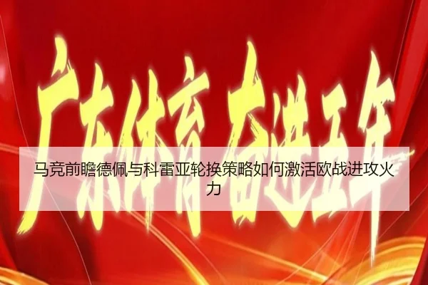 马竞前瞻德佩与科雷亚轮换策略如何激活欧战进攻火力